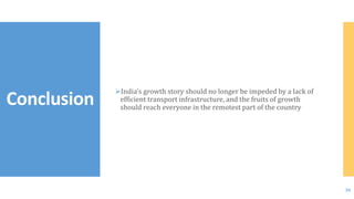 Conclusion
26
India’s growth story should no longer be impeded by a lack of
efficient transport infrastructure, and the fruits of growth
should reach everyone in the remotest part of the country
 