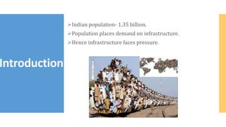 Indian population- 1.35 billion.
Population places demand on infrastructure.
Hence infrastructure faces pressure.
Introduction
 