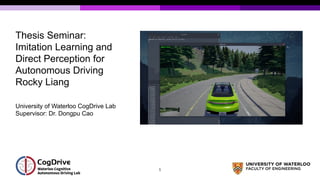 Thesis Seminar:
Imitation Learning and
Direct Perception for
Autonomous Driving
Rocky Liang
University of Waterloo CogDrive Lab
Supervisor: Dr. Dongpu Cao
1
 