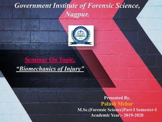Seminar On Topic,
“Biomechanics of Injury”
Presented By,
Palash Mehar
M.Sc.(Forensic Science)Part-I Semester-I
Academic Year:- 2019-2020
Government Institute of Forensic Science,
Nagpur.
 
