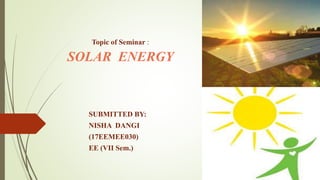 Topic of Seminar :
SOLAR ENERGY
SUBMITTED BY:
NISHA DANGI
(17EEMEE030)
EE (VII Sem.)
 