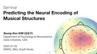/ 451
Seung-Goo KIM (김승구)
Department of Psychology & Neuroscience
Duke University, USA
2020-07-02
MARG, SNU, South Korea
Seminar
Predicting the Neural Encoding of
Musical Structures
 