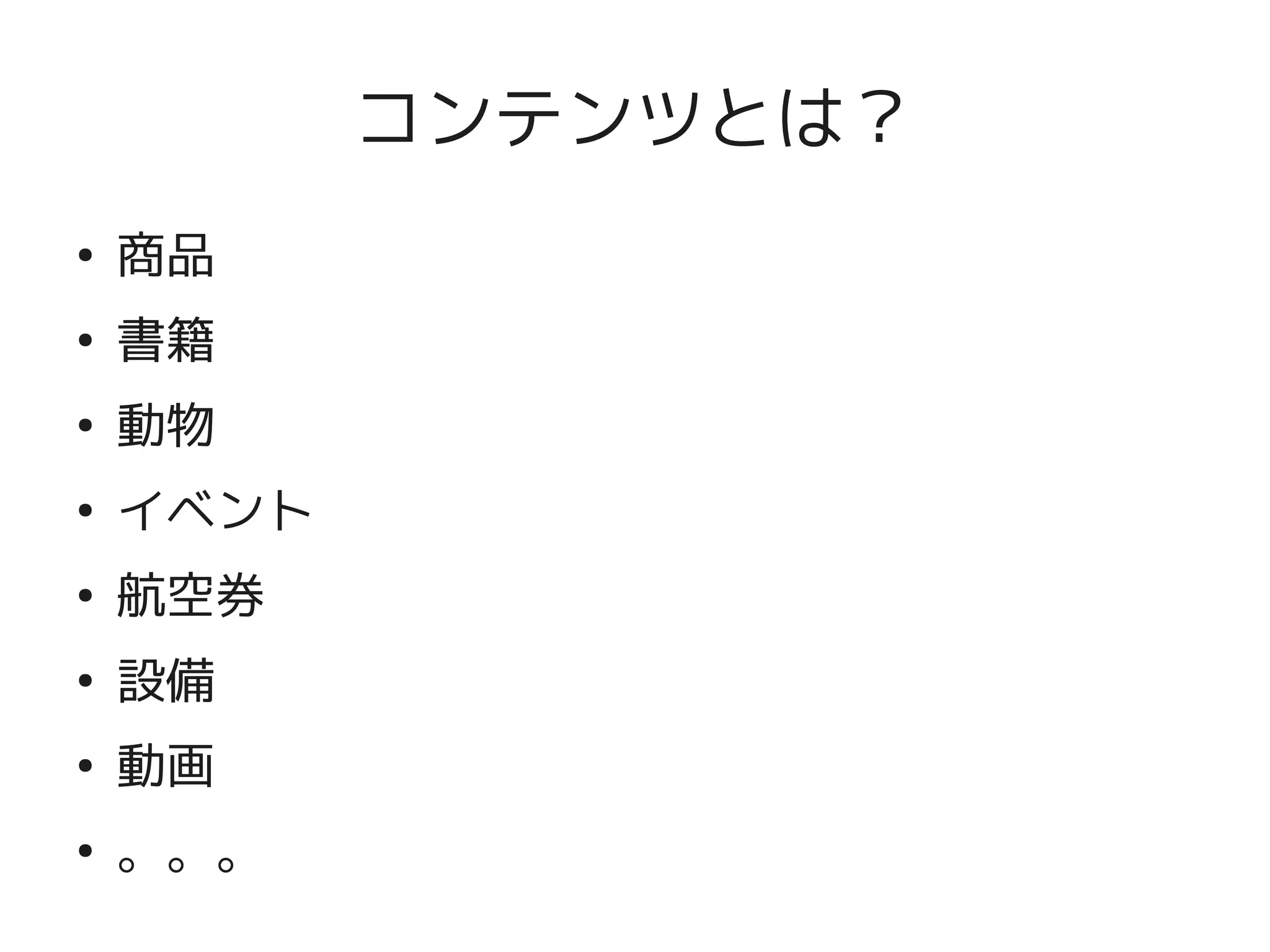コンテンツとは？
    ●
        商品
    ●
        書籍
    ●
        動物
    ●
        イベント
    ●
        航空券
    ●
        設備
    ●
        動画

 
    ●
        。。。        
 