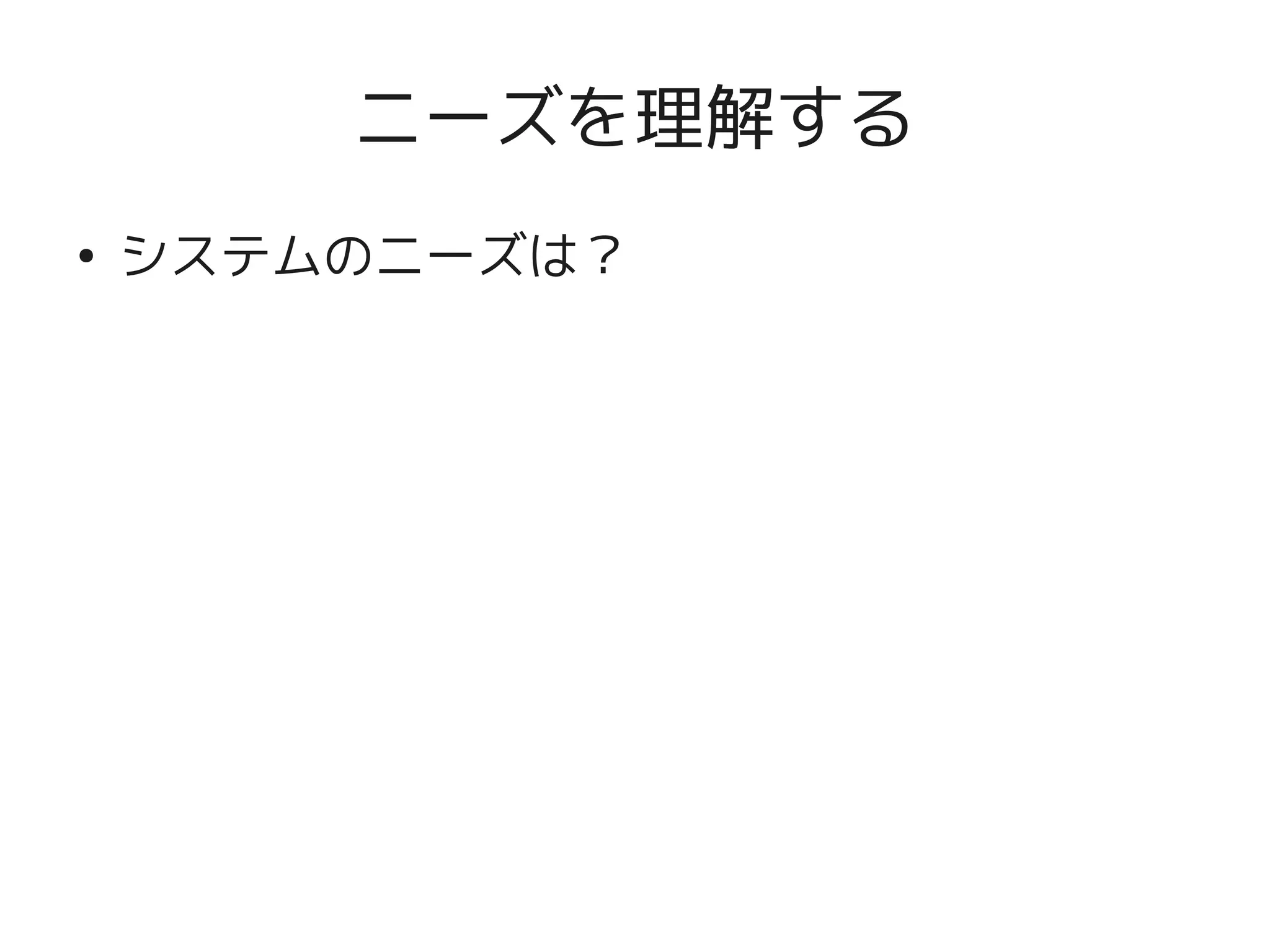 ニーズを理解する
    ●
        システムのニーズは？




                      
 