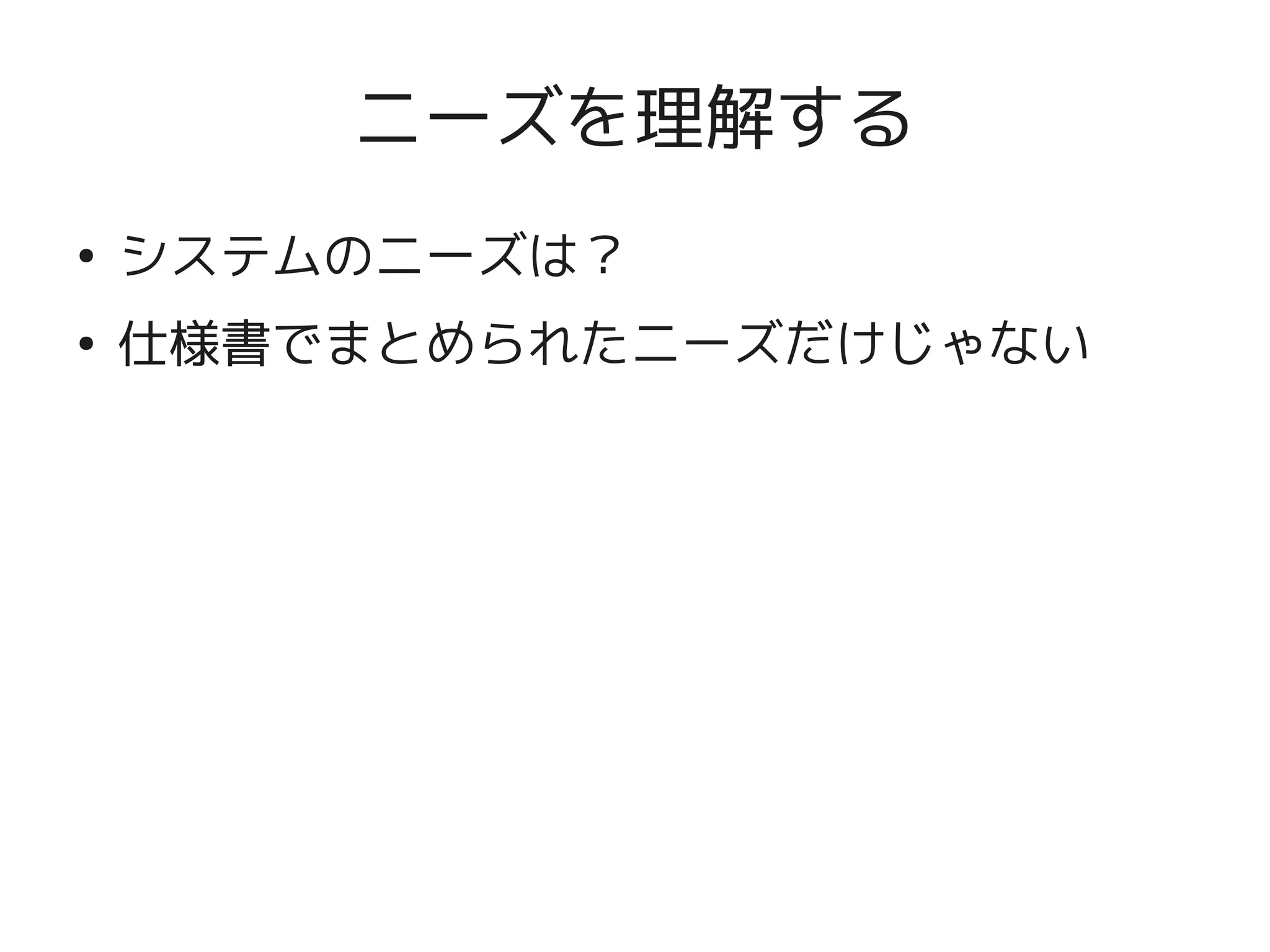 ニーズを理解する
    ●
        システムのニーズは？
    ●
        仕様書でまとめられたニーズだけじゃない




                      
 
