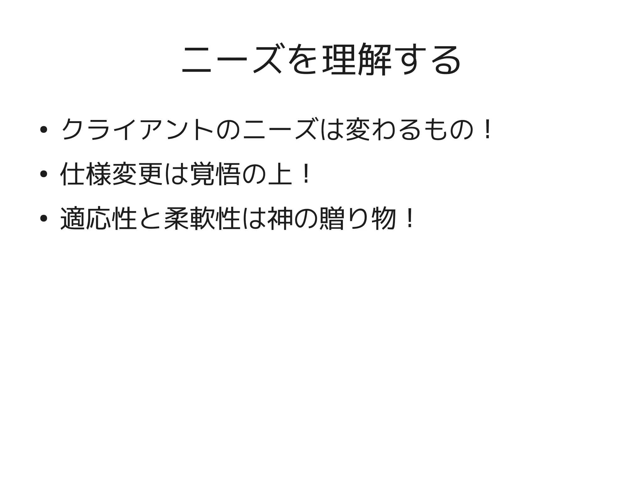 ニーズを理解する
    ●
        クライアントのニーズは変わるもの！
    ●
        仕様変更は覚悟の上！
    ●
        適応性と柔軟性は神の贈り物！




                      
 