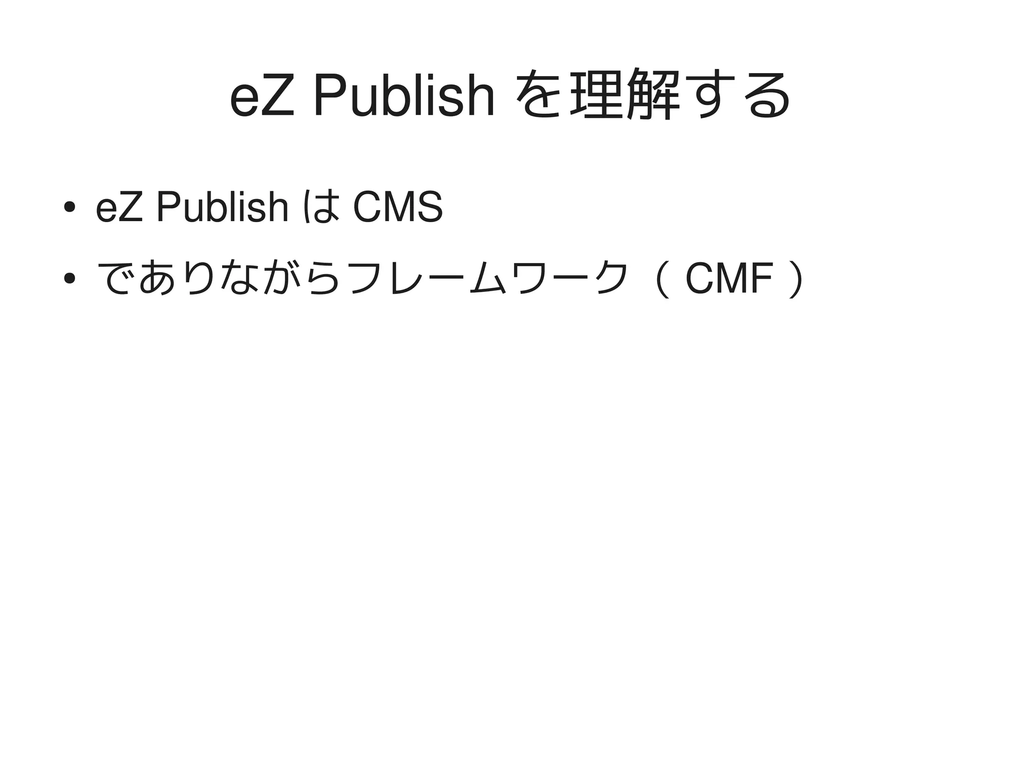 eZ Publish を理解する
    ●   eZ Publish は CMS
    ●   でありながらフレームワーク（ CMF ）




                            
 