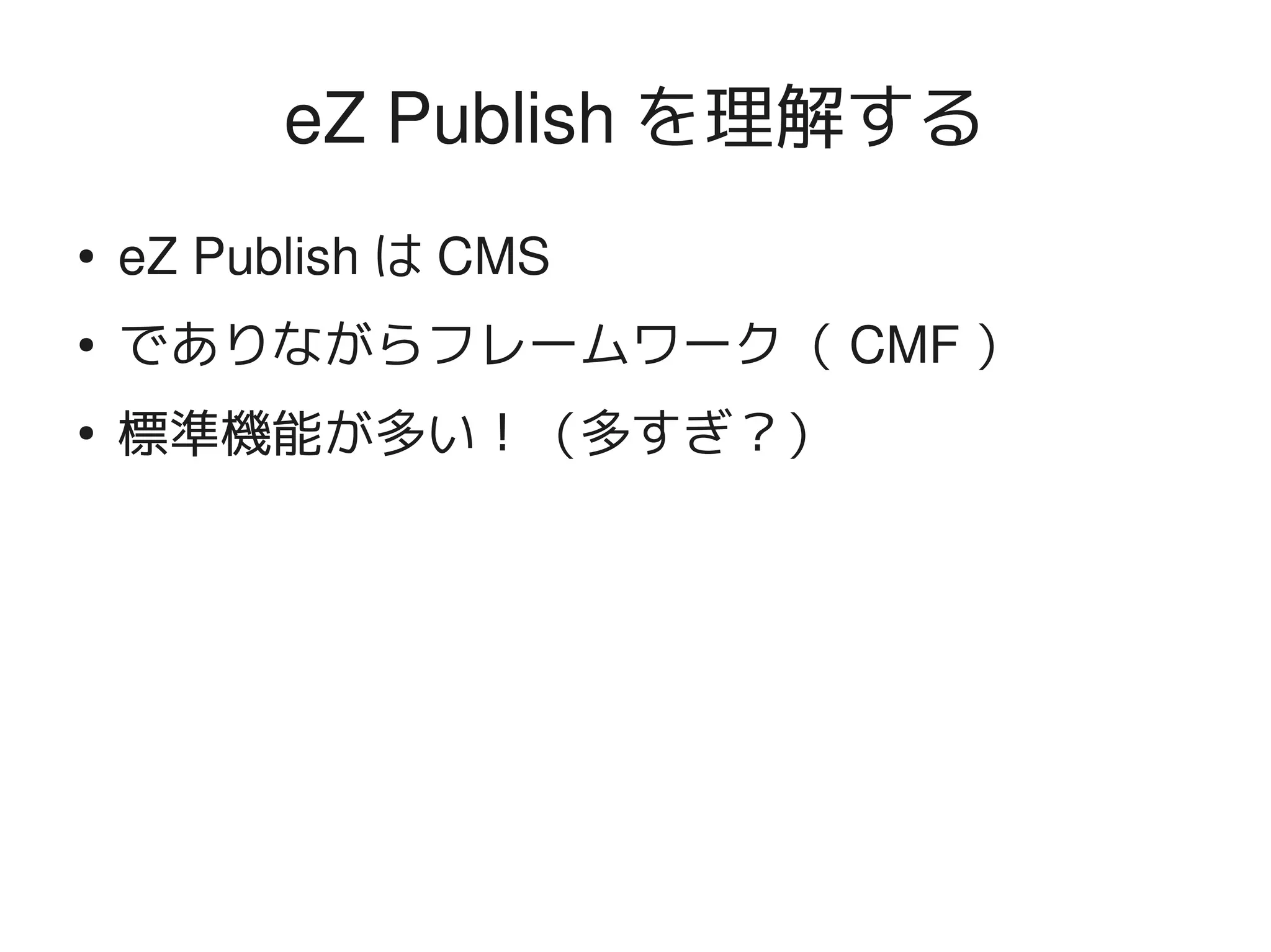 eZ Publish を理解する
    ●   eZ Publish は CMS
    ●   でありながらフレームワーク（ CMF ）
    ●
        標準機能が多い！（多すぎ？）




                            
 