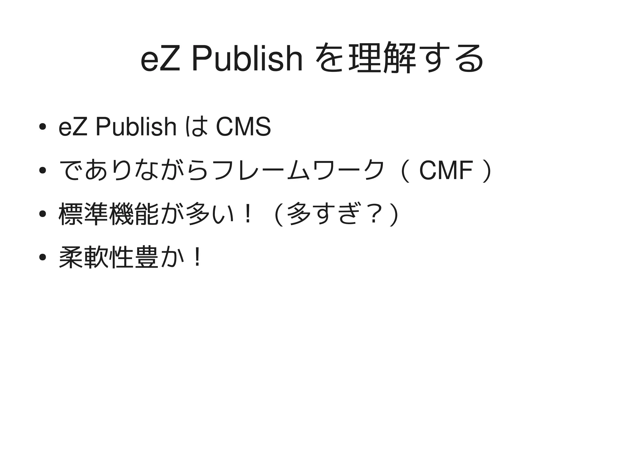 eZ Publish を理解する
    ●   eZ Publish は CMS
    ●   でありながらフレームワーク（ CMF ）
    ●
        標準機能が多い！（多すぎ？）
    ●
        柔軟性豊か！




                            
 