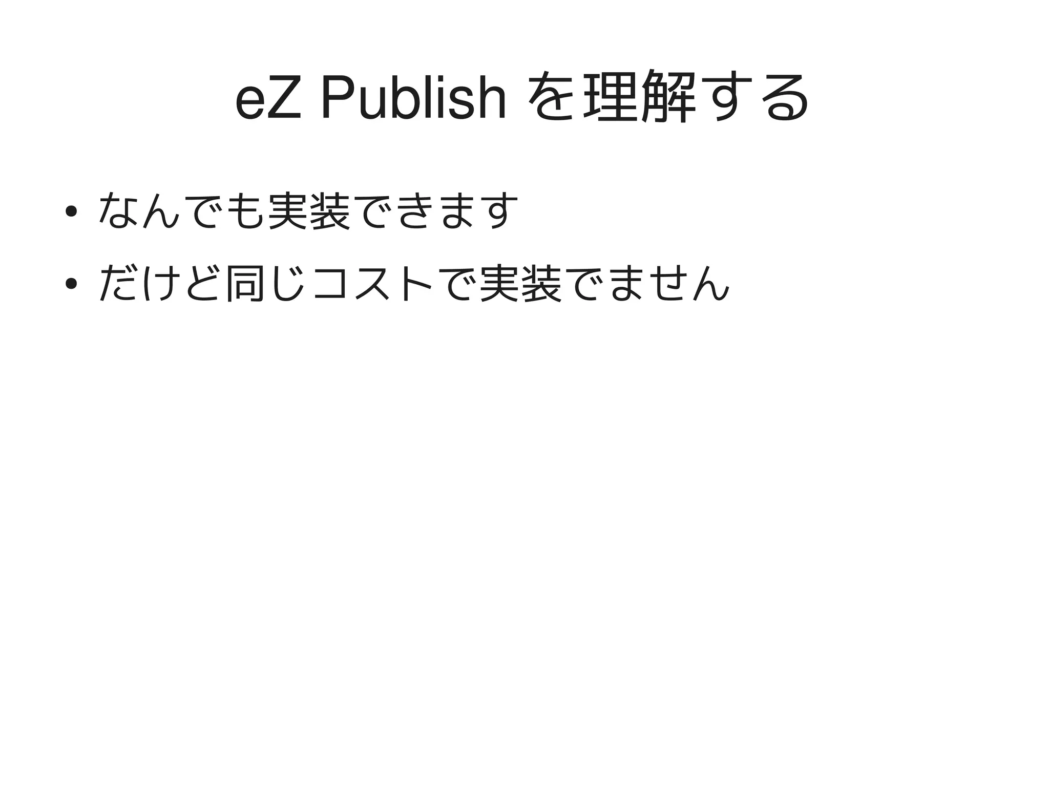 eZ Publish を理解する
    ●
        なんでも実装できます
    ●
        だけど同じコストで実装でません




                      
 
