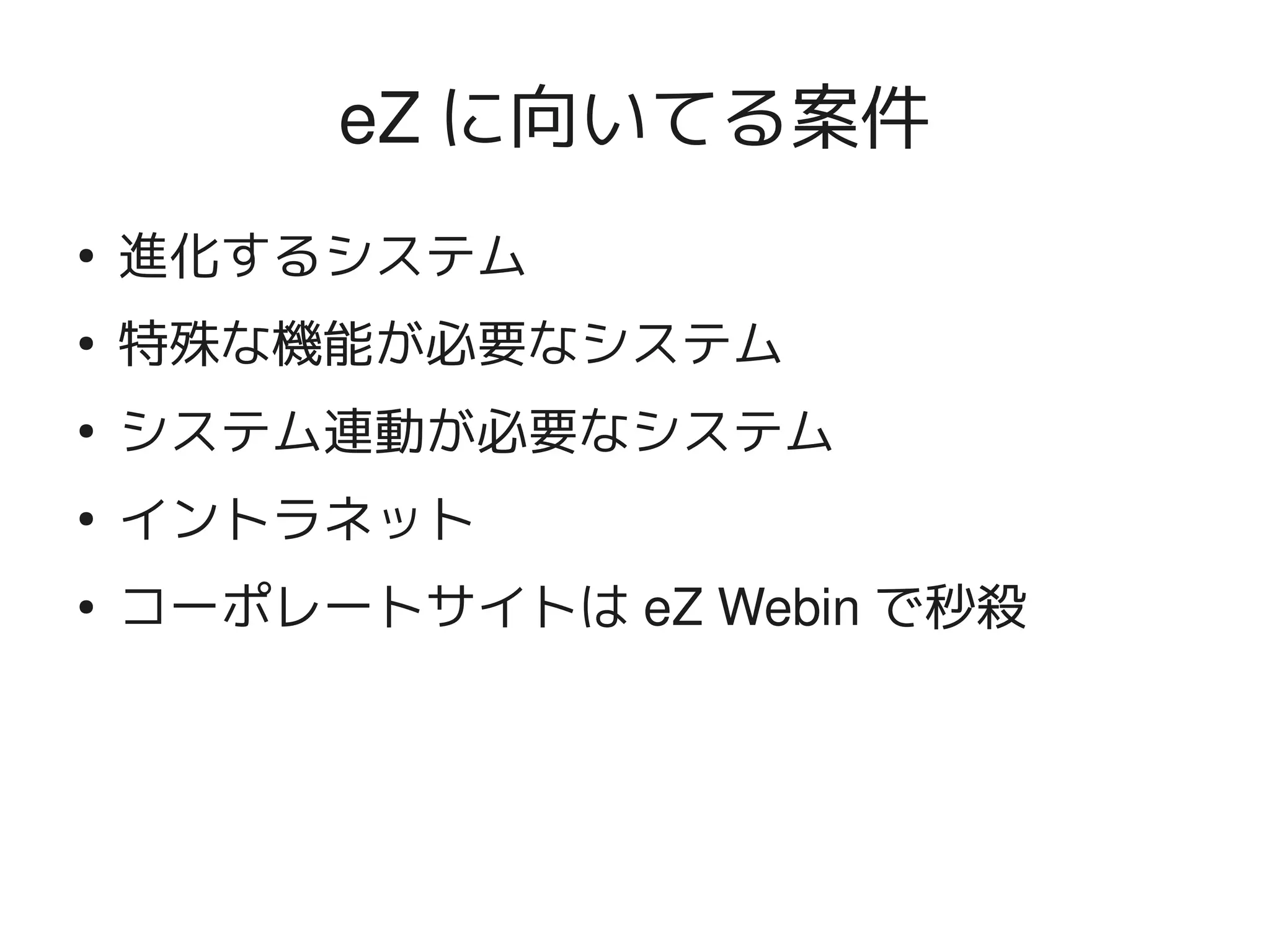 eZ に向いてる案件
    ●
        進化するシステム
    ●
        特殊な機能が必要なシステム
    ●
        システム連動が必要なシステム
    ●
        イントラネット
    ●   コーポレートサイトは eZ Webin で秒殺




                      
 