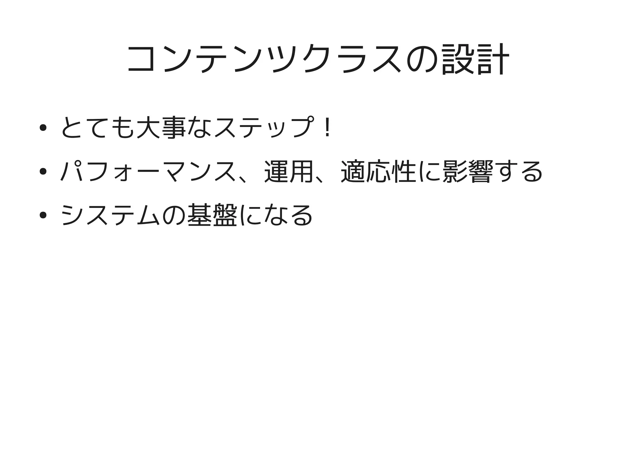 コンテンツクラスの設計
    ●
        とても大事なステップ！
    ●
        パフォーマンス、運用、適応性に影響する
    ●
        システムの基盤になる




                      
 