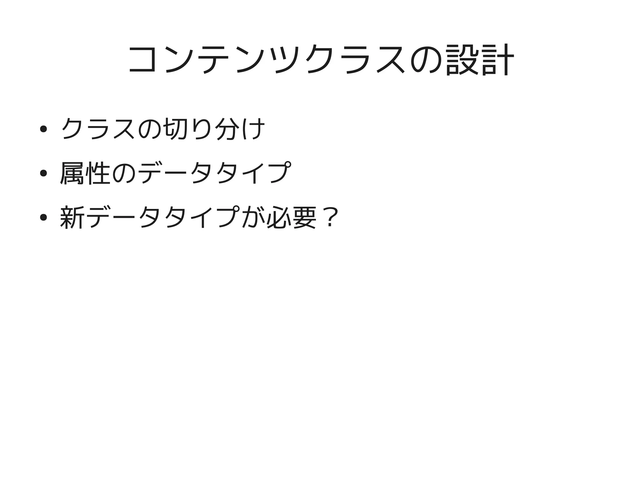 コンテンツクラスの設計
    ●
        クラスの切り分け
    ●
        属性のデータタイプ
    ●
        新データタイプが必要？




                     
 