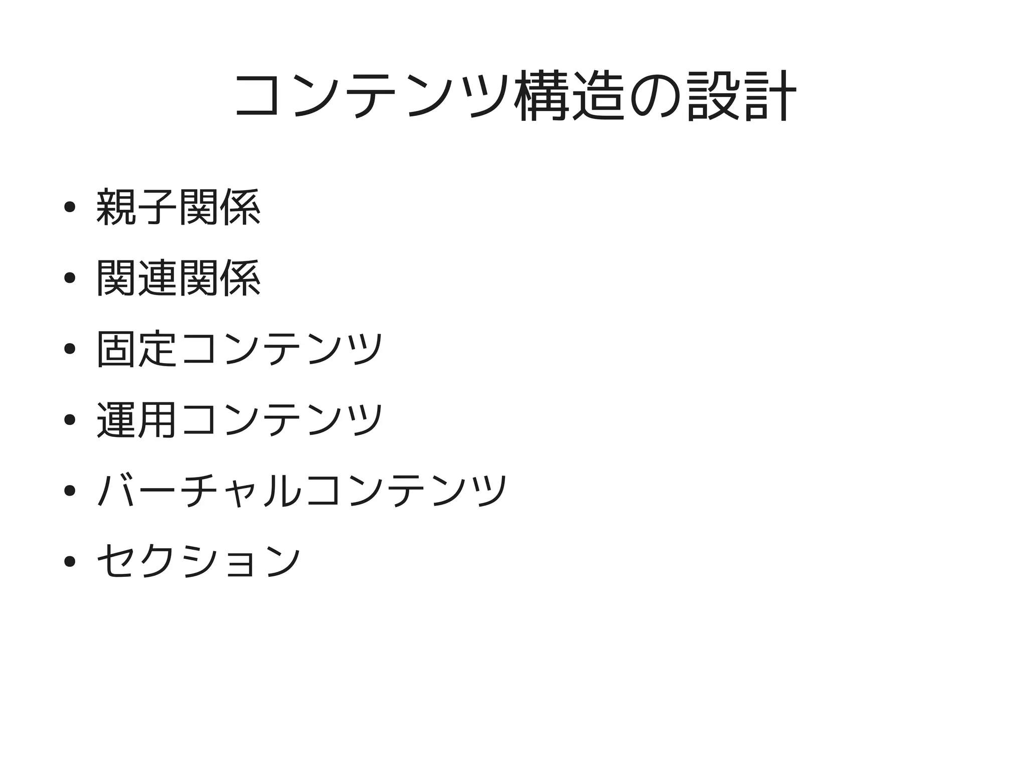 コンテンツ構造の設計
    ●
        親子関係
    ●
        関連関係
    ●
        固定コンテンツ
    ●
        運用コンテンツ
    ●
        バーチャルコンテンツ
    ●
        セクション


                      
 