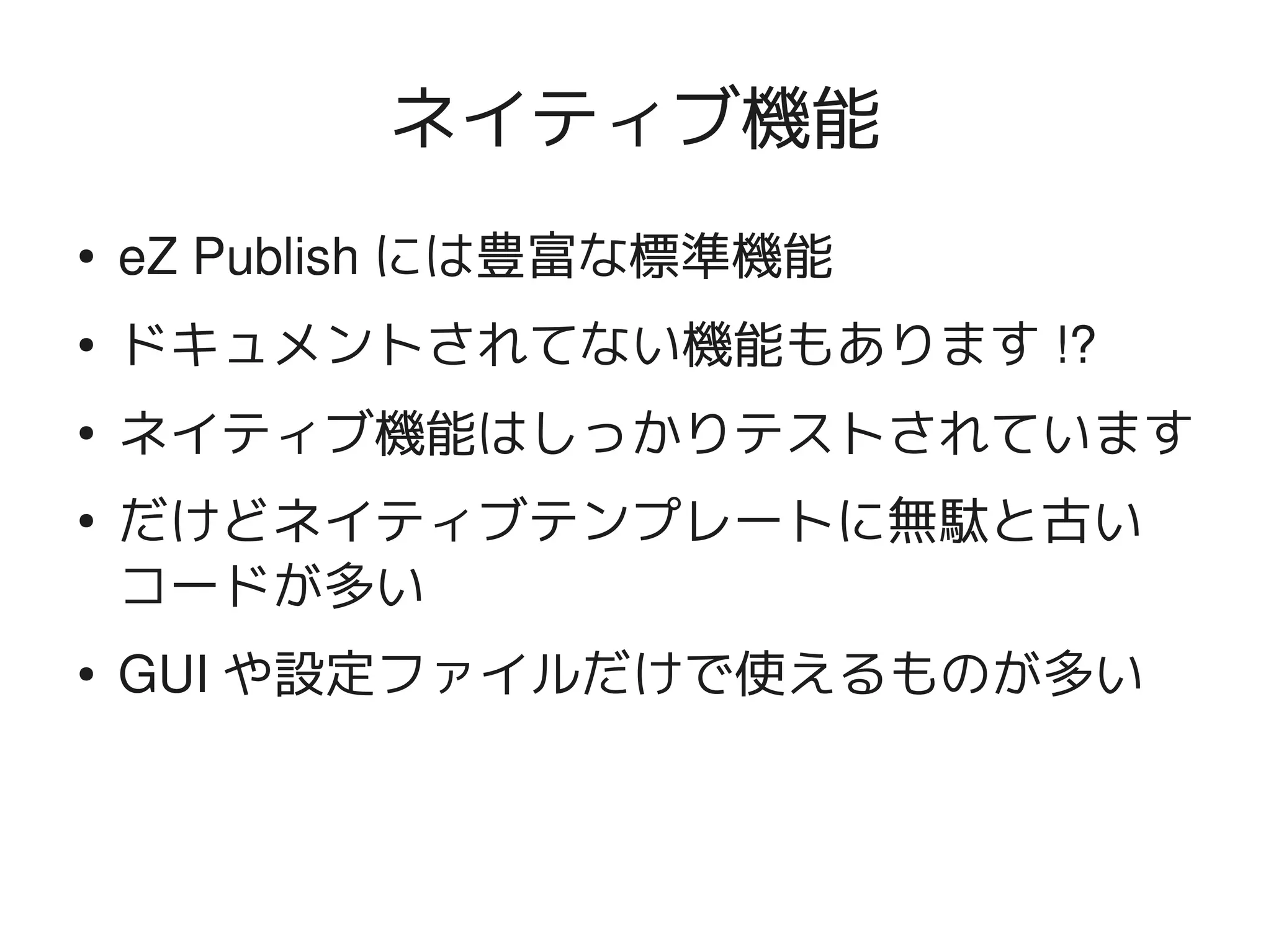 ネイティブ機能
    ●   eZ Publish には豊富な標準機能
    ●   ドキュメントされてない機能もあります !?
    ●
        ネイティブ機能はしっかりテストされています
    ●
        だけどネイティブテンプレートに無駄と古い
        コードが多い
    ●   GUI や設定ファイルだけで使えるものが多い


                       
 