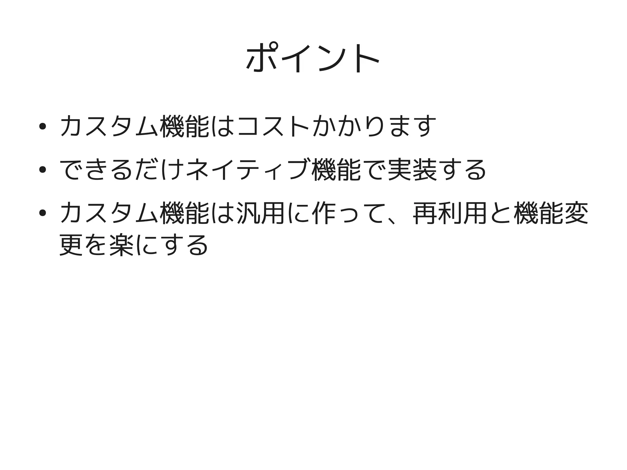 ポイント
    ●
        カスタム機能はコストかかります
    ●
        できるだけネイティブ機能で実装する
    ●
        カスタム機能は汎用に作って、再利用と機能変
        更を楽にする




                   
 