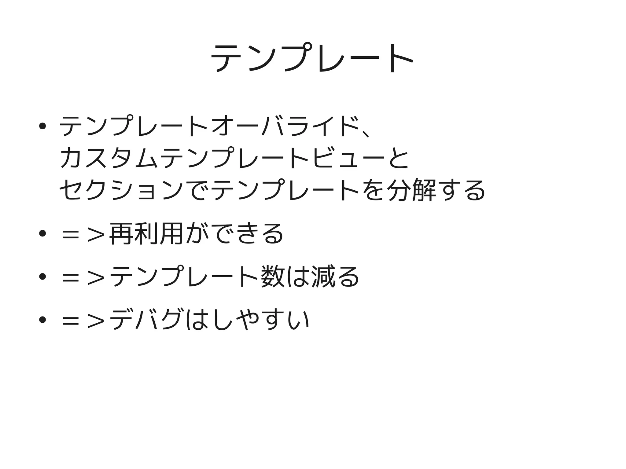 テンプレート
    ●
        テンプレートオーバライド、
        カスタムテンプレートビューと
        セクションでテンプレートを分解する
    ●
        ＝＞再利用ができる
    ●
        ＝＞テンプレート数は減る
    ●
        ＝＞デバグはしやすい



                      
 