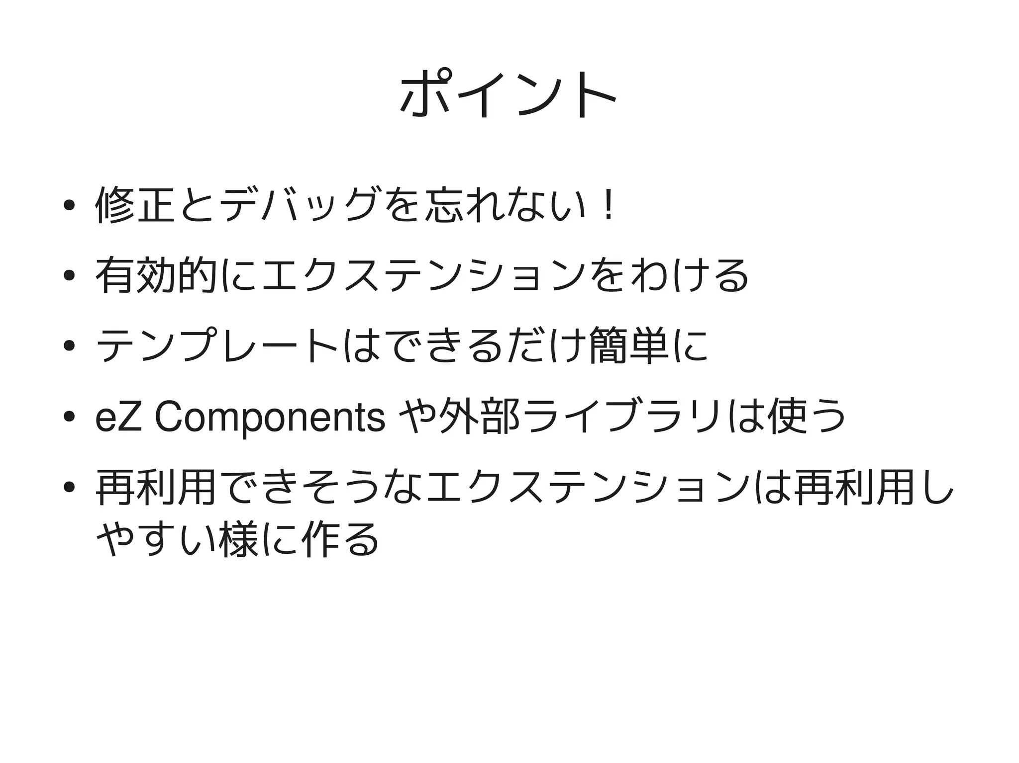 ポイント
    ●
        修正とデバッグを忘れない！
    ●
        有効的にエクステンションをわける
    ●
        テンプレートはできるだけ簡単に
    ●   eZ Components や外部ライブラリは使う
    ●
        再利用できそうなエクステンションは再利用し
        やすい様に作る


                      
 