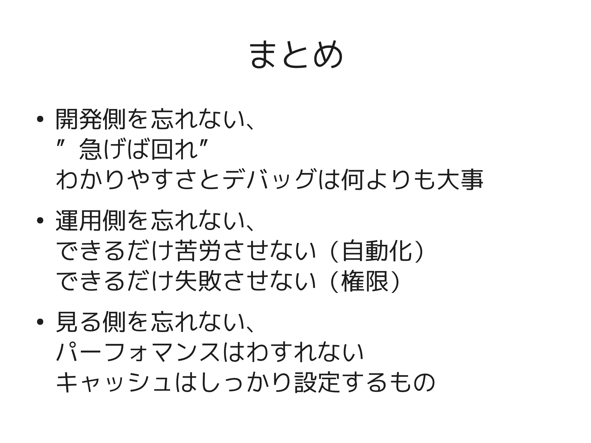 まとめ
    ●
        開発側を忘れない、
        ”急げば回れ”
        わかりやすさとデバッグは何よりも大事
    ●
        運用側を忘れない、
        できるだけ苦労させない（自動化）
        できるだけ失敗させない（権限）
    ●
        見る側を忘れない、
        パーフォマンスはわすれない
        キャッシュはしっかり設定するもの
                   
 