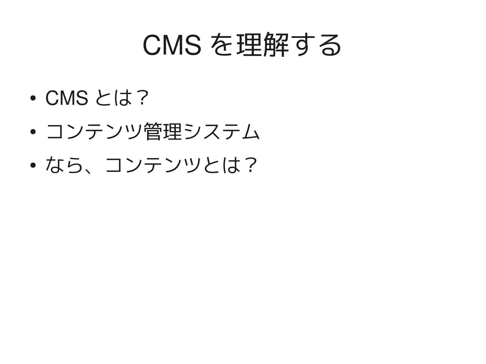 CMS を理解する
    ●   CMS とは？
    ●
        コンテンツ管理システム
    ●
        なら、コンテンツとは？




                   
 