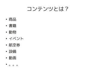 コンテンツとは？
    ●
        商品
    ●
        書籍
    ●
        動物
    ●
        イベント
    ●
        航空券
    ●
        設備
    ●
        動画

 
    ●
        。。。        
 