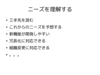 ニーズを理解する
    ●
        三手先を読む
    ●
        これからのニーズを予想する
    ●
        新機能が開発しやすい
    ●
        冗長化に対応できる
    ●
        組織変更に対応できる
    ●
        。。。


                      
 