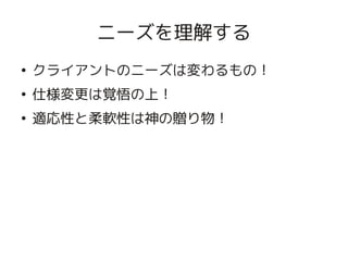 ニーズを理解する
    ●
        クライアントのニーズは変わるもの！
    ●
        仕様変更は覚悟の上！
    ●
        適応性と柔軟性は神の贈り物！




                      
 