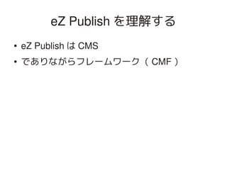 eZ Publish を理解する
    ●   eZ Publish は CMS
    ●   でありながらフレームワーク（ CMF ）




                            
 
