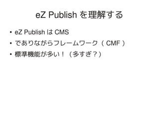 eZ Publish を理解する
    ●   eZ Publish は CMS
    ●   でありながらフレームワーク（ CMF ）
    ●
        標準機能が多い！（多すぎ？）




                            
 