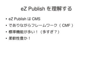 eZ Publish を理解する
    ●   eZ Publish は CMS
    ●   でありながらフレームワーク（ CMF ）
    ●
        標準機能が多い！（多すぎ？）
    ●
        柔軟性豊か！




                            
 