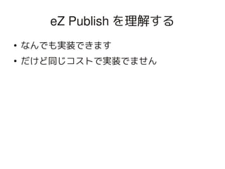 eZ Publish を理解する
    ●
        なんでも実装できます
    ●
        だけど同じコストで実装でません




                      
 