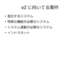 eZ に向いてる案件
    ●
        進化するシステム
    ●
        特殊な機能が必要なシステム
    ●
        システム連動が必要なシステム
    ●
        イントラネット




                    
 