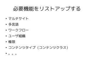 必要機能をリストアップする
    ●
        マルチサイト
    ●
        多言語
    ●
        ワークフロー
    ●
        ユーザ組織
    ●
        権限
    ●
        コンテンツタイプ（コンテンツクラス）
    ●
        。。。


                    
 