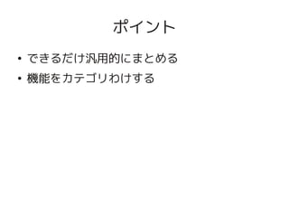 ポイント
    ●
        できるだけ汎用的にまとめる
    ●
        機能をカテゴリわけする




                   
 