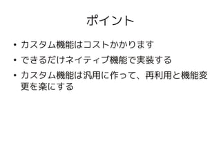 ポイント
    ●
        カスタム機能はコストかかります
    ●
        できるだけネイティブ機能で実装する
    ●
        カスタム機能は汎用に作って、再利用と機能変
        更を楽にする




                   
 