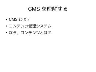 CMS を理解する
    ●   CMS とは？
    ●
        コンテンツ管理システム
    ●
        なら、コンテンツとは？




                   
 