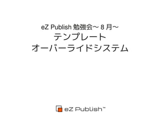 eZ Publish 勉強会～ 8 月～
   テンプレート
オーバーライドシステム
 