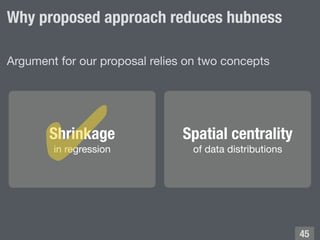 Why proposed approach reduces hubness
Shrinkage
in regression
!45
Argument for our proposal relies on two concepts
Spatial...