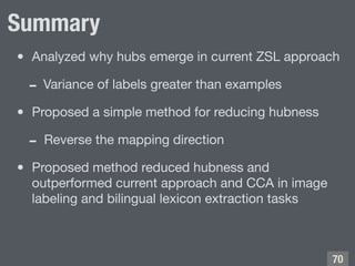 Summary
• Analyzed why hubs emerge in current ZSL approach

- Variance of labels greater than examples

• Proposed a simpl...