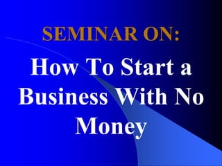 SEMINAR ON:
How To Start a
Business With No
Money
 