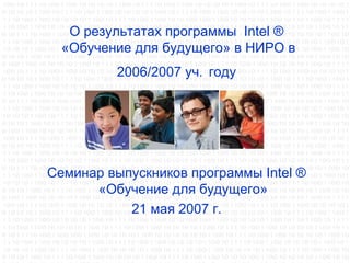 О результатах программы  Intel ®  «Обучение для будущего» в НИРО в 2006/2007 уч.   году ,[object Object],[object Object]