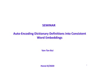 1
Auto-Encoding Dictionary Definitions into Consistent
Word Embeddings
Hanoi 8/2020
Van-Tan Bui
SEMINAR
 