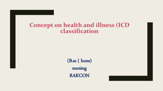 Concept on health and illness (ICD
classification
(B.sc ( hons)
nursing
RAKCON
 