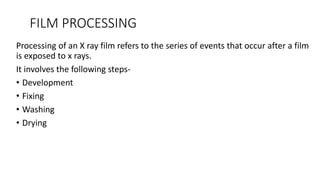 FILM PROCESSING
Processing of an X ray film refers to the series of events that occur after a film
is exposed to x rays.
It involves the following steps-
• Development
• Fixing
• Washing
• Drying
 