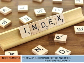 INDEX NUMBERS, ITS MEANING, CHARACTERISTICS AND USES.
PREPARED BY RAGHUANTH
 