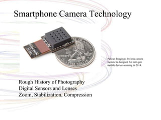 Rough History of Photography
Digital Sensors and Lenses
Zoom, Stabilization, Compression
Smartphone Camera Technology
Pelican Imaging's 16-lens camera
module is designed for next-gen
mobile devices coming in 2014.
 