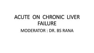 ACUTE ON CHRONIC LIVER
FAILURE
MODERATOR : DR. BS RANA
 