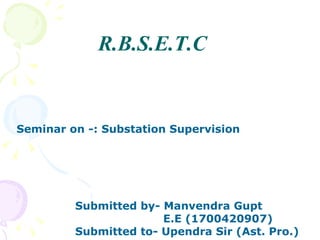 R.B.S.E.T.C
Seminar on -: Substation Supervision
Submitted by- Manvendra Gupt
E.E (1700420907)
Submitted to- Upendra Sir (Ast. Pro.)
 