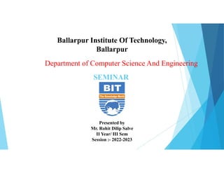 SEMINAR
Ballarpur Institute Of Technology,
Ballarpur
Department of Computer Science And Engineering
Presented by
Mr. Rohit Dilip Salve
II Year/ III Sem
Session :- 2022-2023
 