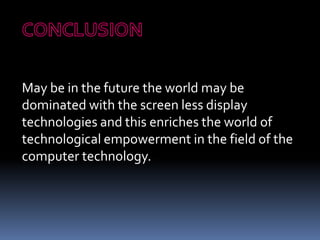 May be in the future the world may be
dominated with the screen less display
technologies and this enriches the world of
technological empowerment in the field of the
computer technology.
 